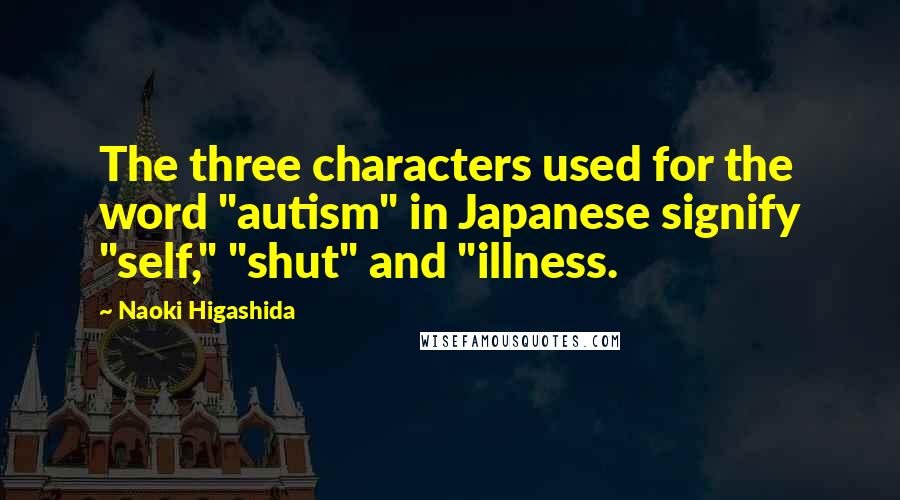 Naoki Higashida Quotes: The three characters used for the word "autism" in Japanese signify "self," "shut" and "illness.