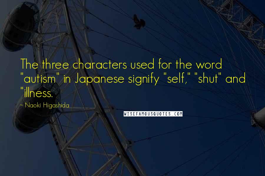 Naoki Higashida Quotes: The three characters used for the word "autism" in Japanese signify "self," "shut" and "illness.
