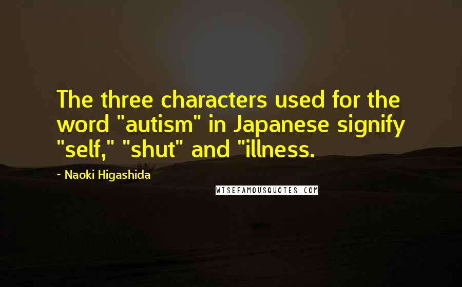 Naoki Higashida Quotes: The three characters used for the word "autism" in Japanese signify "self," "shut" and "illness.
