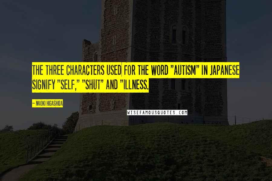 Naoki Higashida Quotes: The three characters used for the word "autism" in Japanese signify "self," "shut" and "illness.