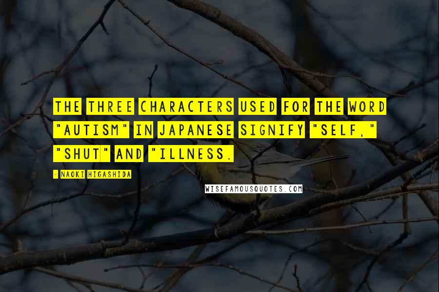 Naoki Higashida Quotes: The three characters used for the word "autism" in Japanese signify "self," "shut" and "illness.