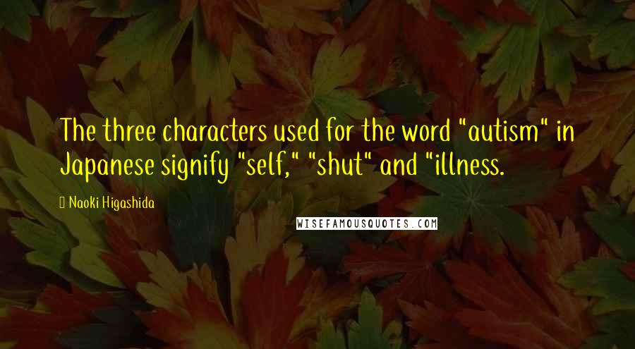 Naoki Higashida Quotes: The three characters used for the word "autism" in Japanese signify "self," "shut" and "illness.