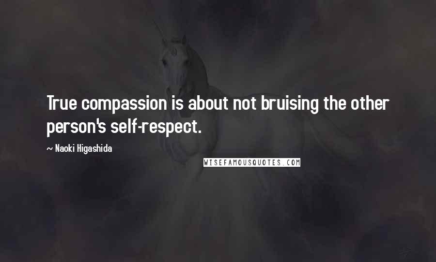 Naoki Higashida Quotes: True compassion is about not bruising the other person's self-respect.