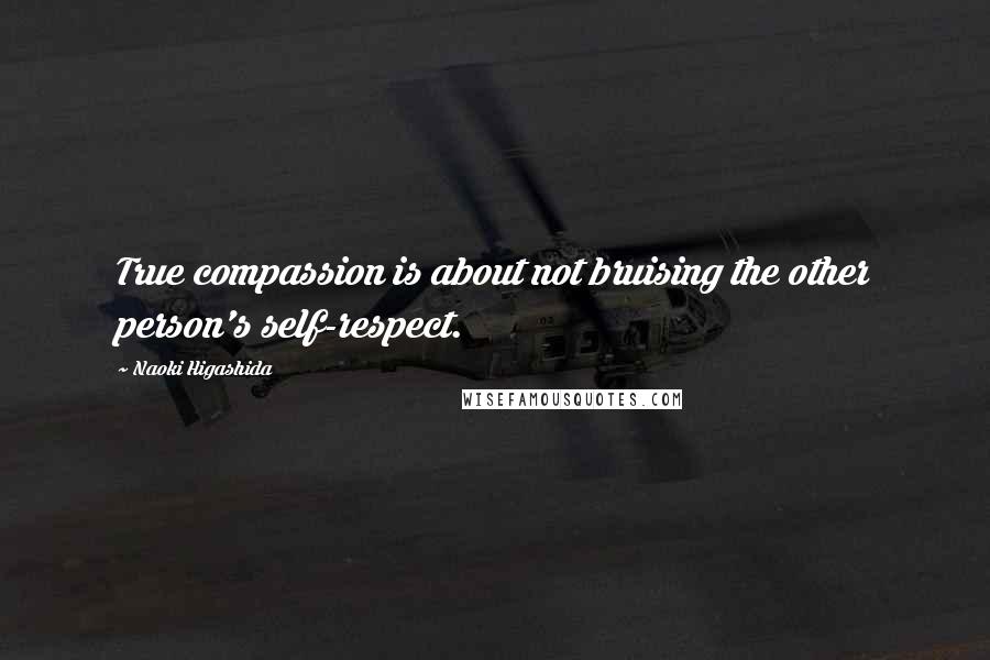 Naoki Higashida Quotes: True compassion is about not bruising the other person's self-respect.