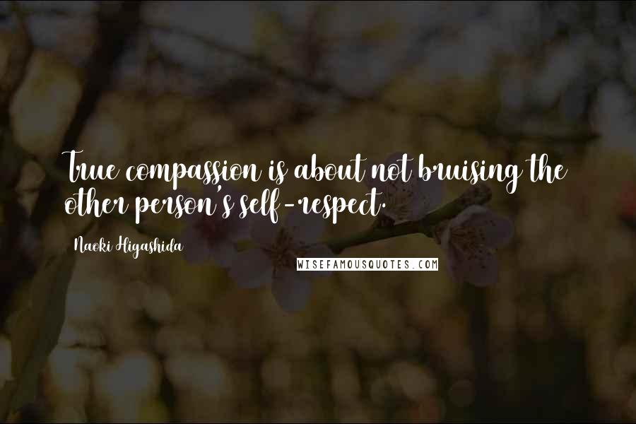 Naoki Higashida Quotes: True compassion is about not bruising the other person's self-respect.