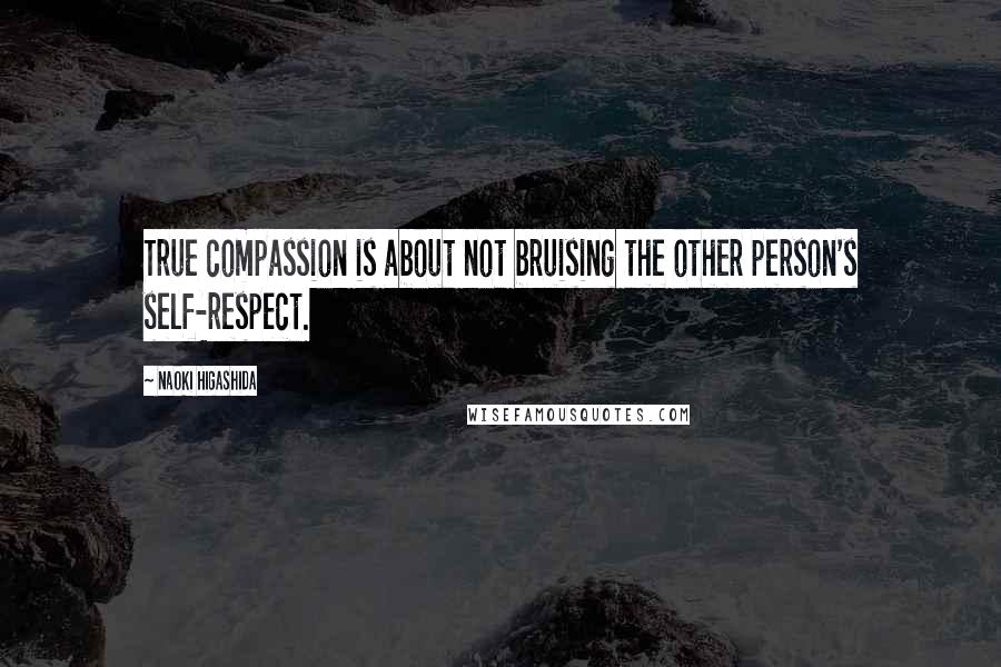 Naoki Higashida Quotes: True compassion is about not bruising the other person's self-respect.