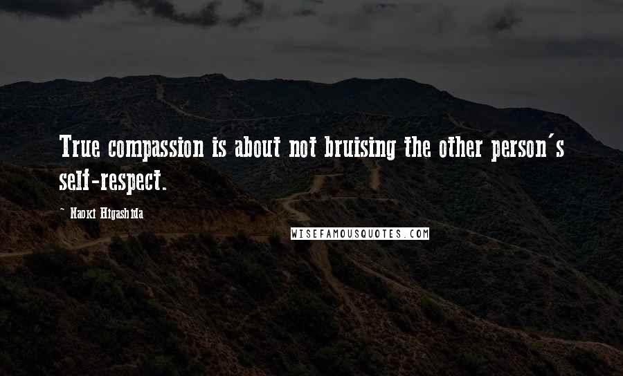 Naoki Higashida Quotes: True compassion is about not bruising the other person's self-respect.