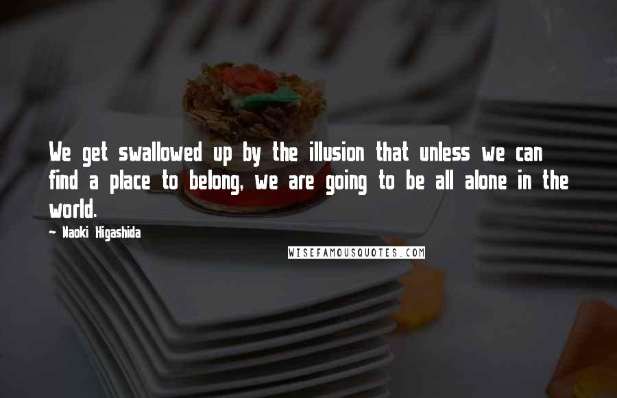 Naoki Higashida Quotes: We get swallowed up by the illusion that unless we can find a place to belong, we are going to be all alone in the world.