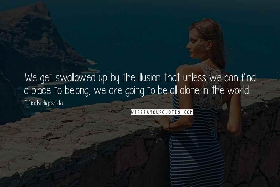 Naoki Higashida Quotes: We get swallowed up by the illusion that unless we can find a place to belong, we are going to be all alone in the world.