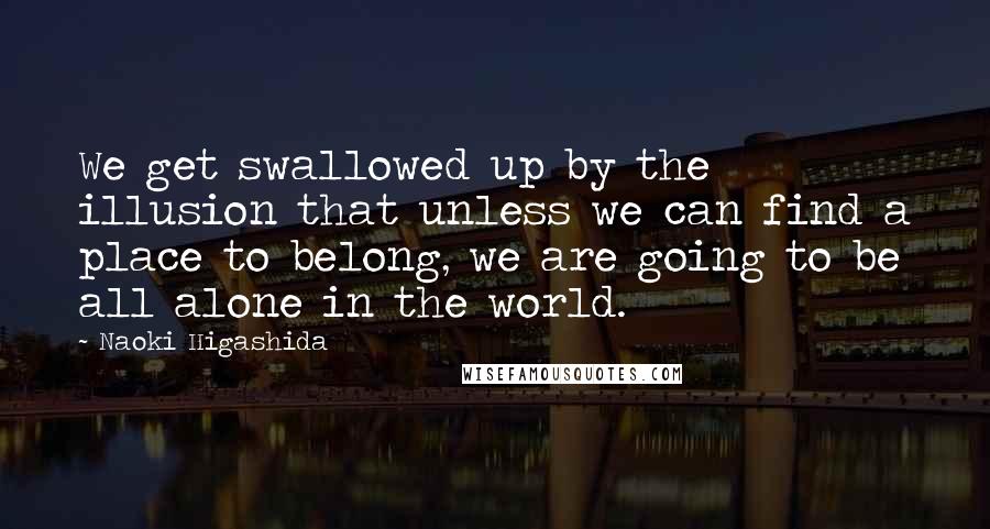 Naoki Higashida Quotes: We get swallowed up by the illusion that unless we can find a place to belong, we are going to be all alone in the world.