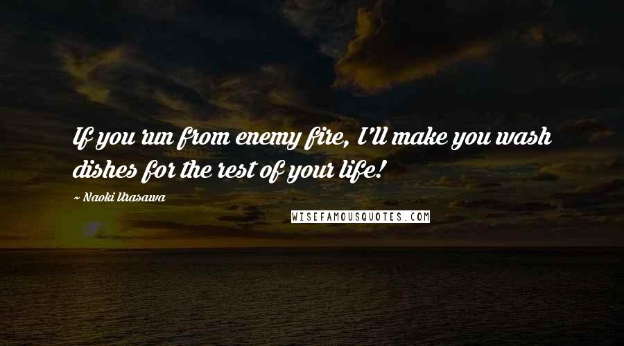 Naoki Urasawa Quotes: If you run from enemy fire, I'll make you wash dishes for the rest of your life!