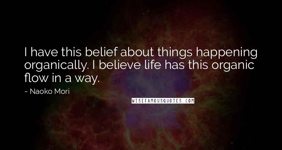 Naoko Mori Quotes: I have this belief about things happening organically. I believe life has this organic flow in a way.