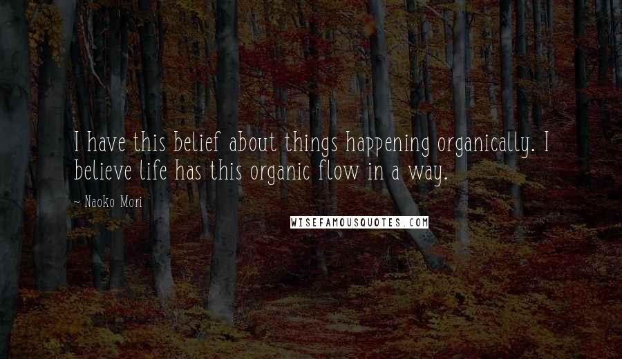 Naoko Mori Quotes: I have this belief about things happening organically. I believe life has this organic flow in a way.