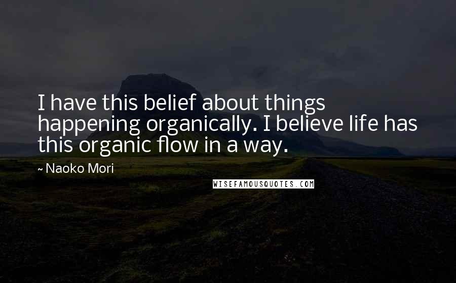 Naoko Mori Quotes: I have this belief about things happening organically. I believe life has this organic flow in a way.