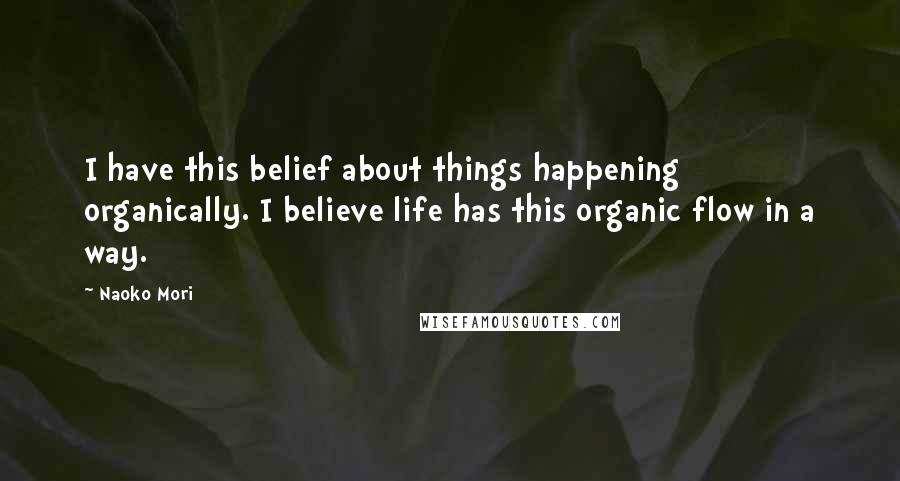 Naoko Mori Quotes: I have this belief about things happening organically. I believe life has this organic flow in a way.