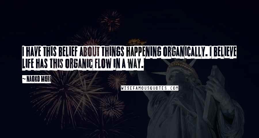 Naoko Mori Quotes: I have this belief about things happening organically. I believe life has this organic flow in a way.