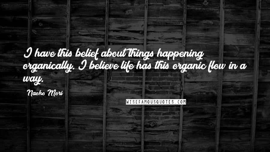 Naoko Mori Quotes: I have this belief about things happening organically. I believe life has this organic flow in a way.