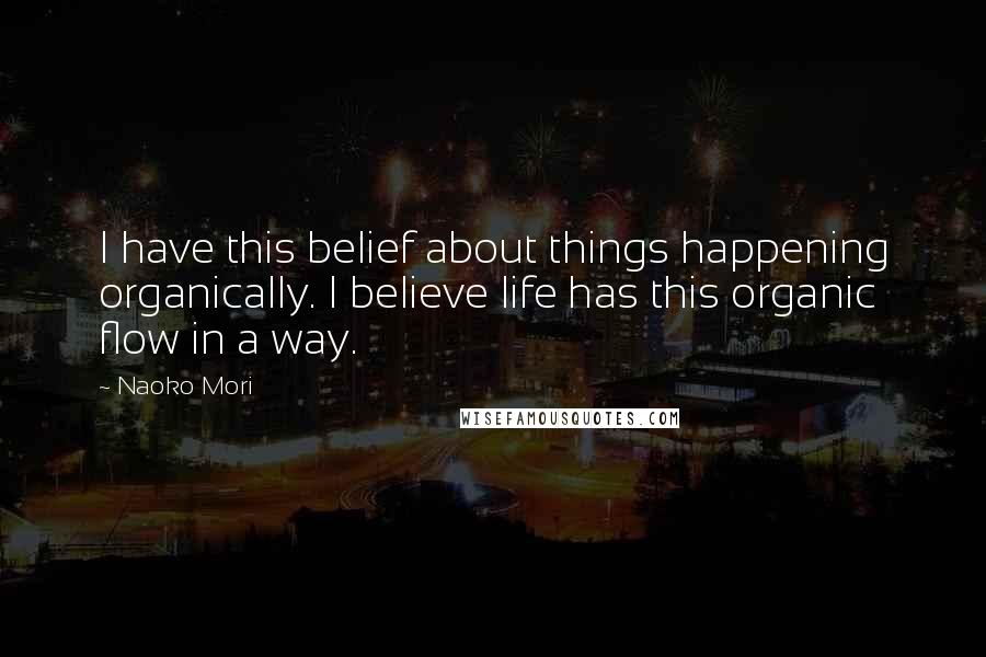 Naoko Mori Quotes: I have this belief about things happening organically. I believe life has this organic flow in a way.
