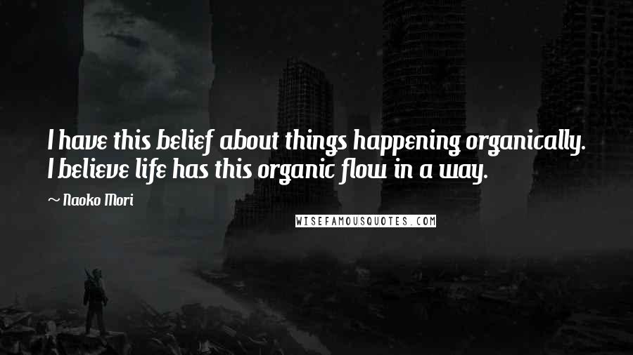 Naoko Mori Quotes: I have this belief about things happening organically. I believe life has this organic flow in a way.