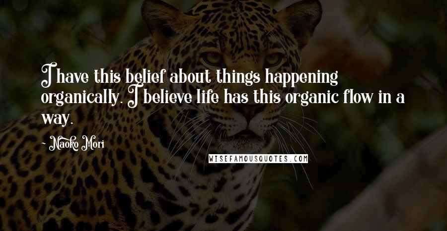Naoko Mori Quotes: I have this belief about things happening organically. I believe life has this organic flow in a way.