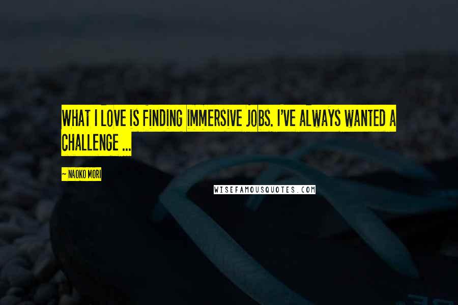 Naoko Mori Quotes: What I love is finding immersive jobs. I've always wanted a challenge ...