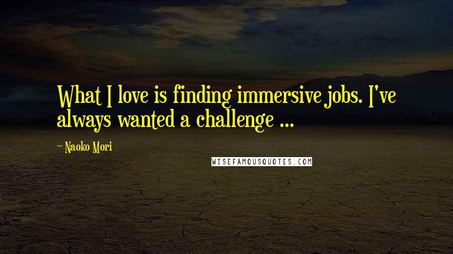 Naoko Mori Quotes: What I love is finding immersive jobs. I've always wanted a challenge ...