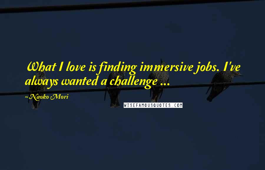 Naoko Mori Quotes: What I love is finding immersive jobs. I've always wanted a challenge ...