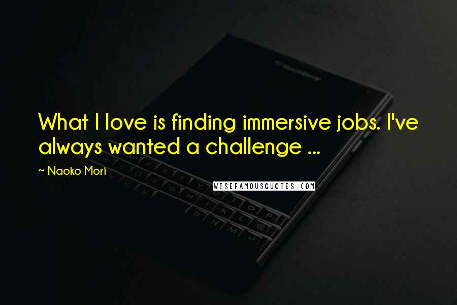 Naoko Mori Quotes: What I love is finding immersive jobs. I've always wanted a challenge ...