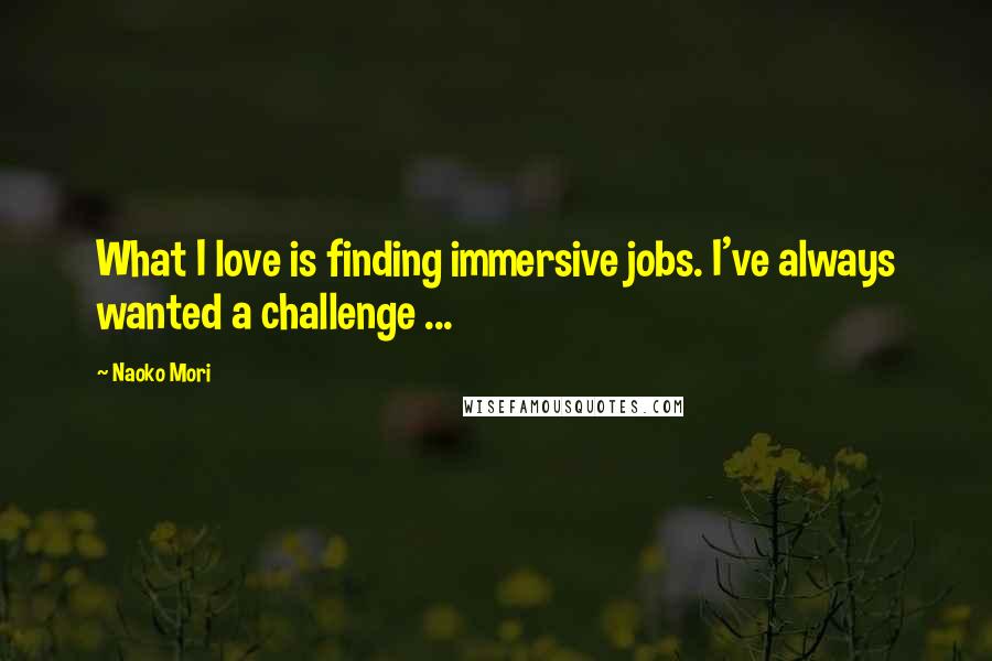 Naoko Mori Quotes: What I love is finding immersive jobs. I've always wanted a challenge ...