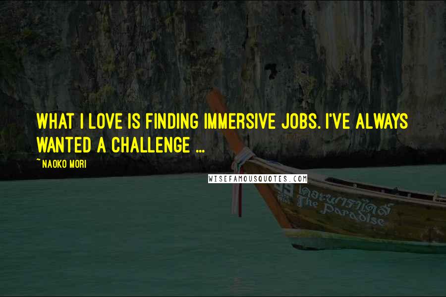 Naoko Mori Quotes: What I love is finding immersive jobs. I've always wanted a challenge ...