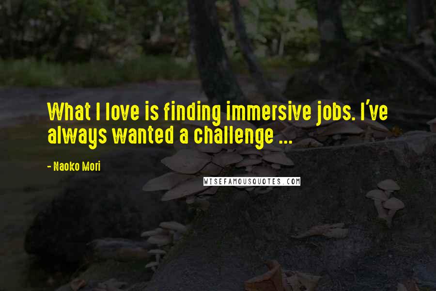 Naoko Mori Quotes: What I love is finding immersive jobs. I've always wanted a challenge ...