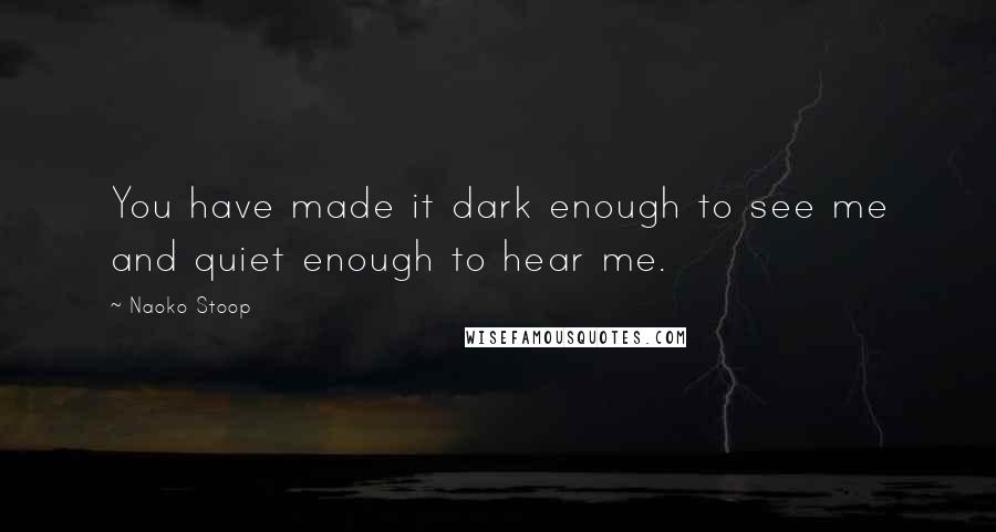 Naoko Stoop Quotes: You have made it dark enough to see me and quiet enough to hear me.