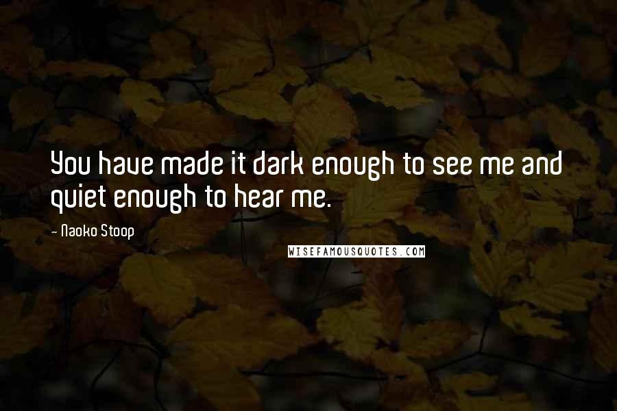 Naoko Stoop Quotes: You have made it dark enough to see me and quiet enough to hear me.