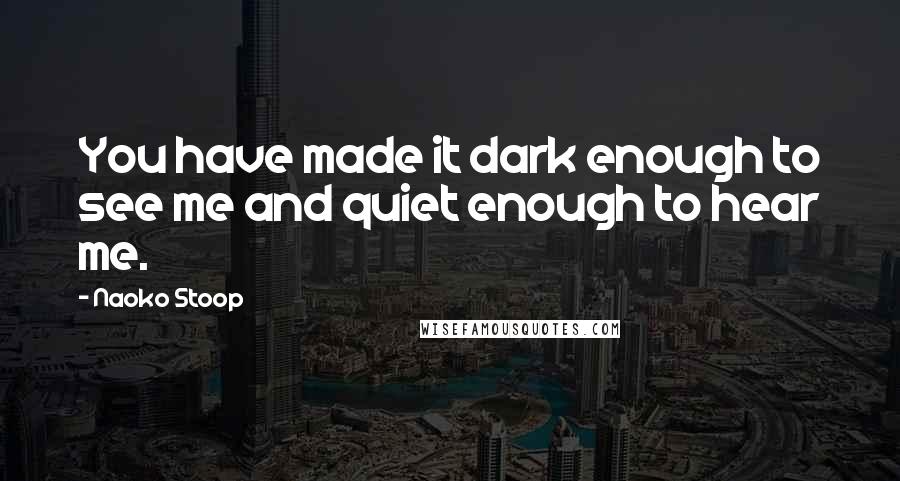 Naoko Stoop Quotes: You have made it dark enough to see me and quiet enough to hear me.