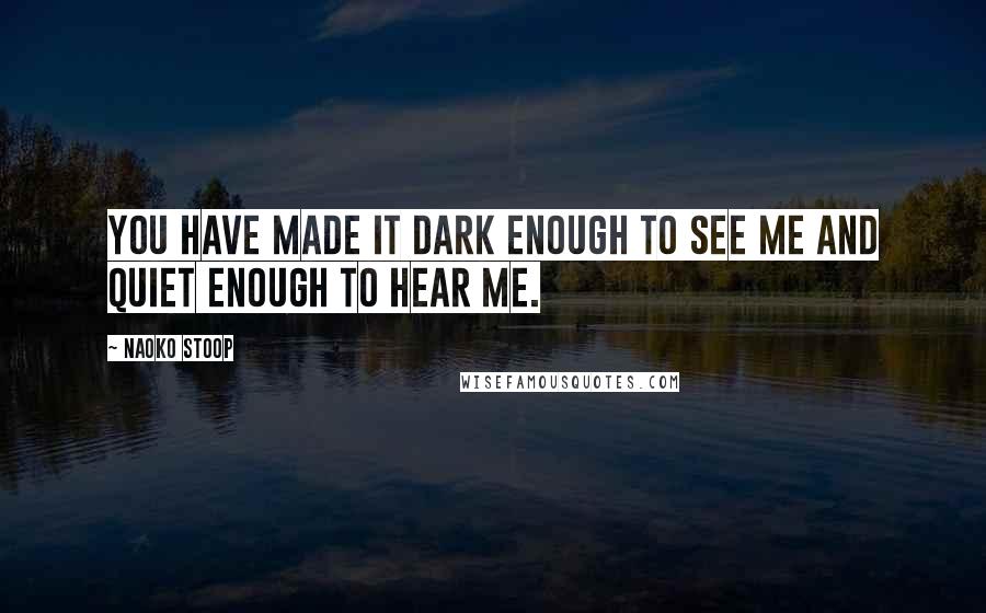 Naoko Stoop Quotes: You have made it dark enough to see me and quiet enough to hear me.