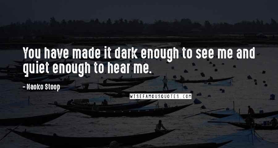 Naoko Stoop Quotes: You have made it dark enough to see me and quiet enough to hear me.