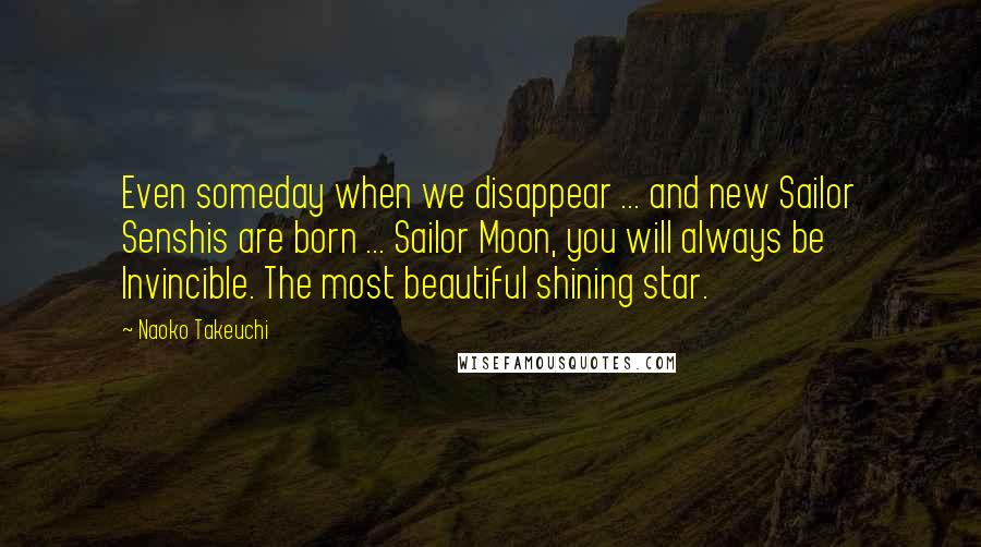 Naoko Takeuchi Quotes: Even someday when we disappear ... and new Sailor Senshis are born ... Sailor Moon, you will always be Invincible. The most beautiful shining star.