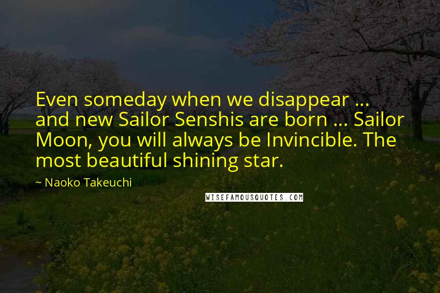 Naoko Takeuchi Quotes: Even someday when we disappear ... and new Sailor Senshis are born ... Sailor Moon, you will always be Invincible. The most beautiful shining star.