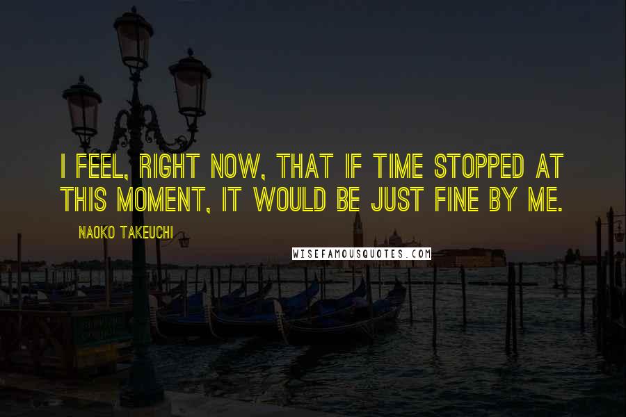 Naoko Takeuchi Quotes: I feel, right now, that if time stopped at this moment, it would be just fine by me.