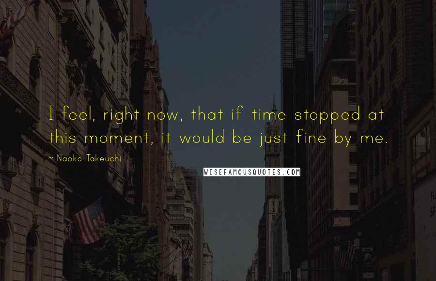 Naoko Takeuchi Quotes: I feel, right now, that if time stopped at this moment, it would be just fine by me.