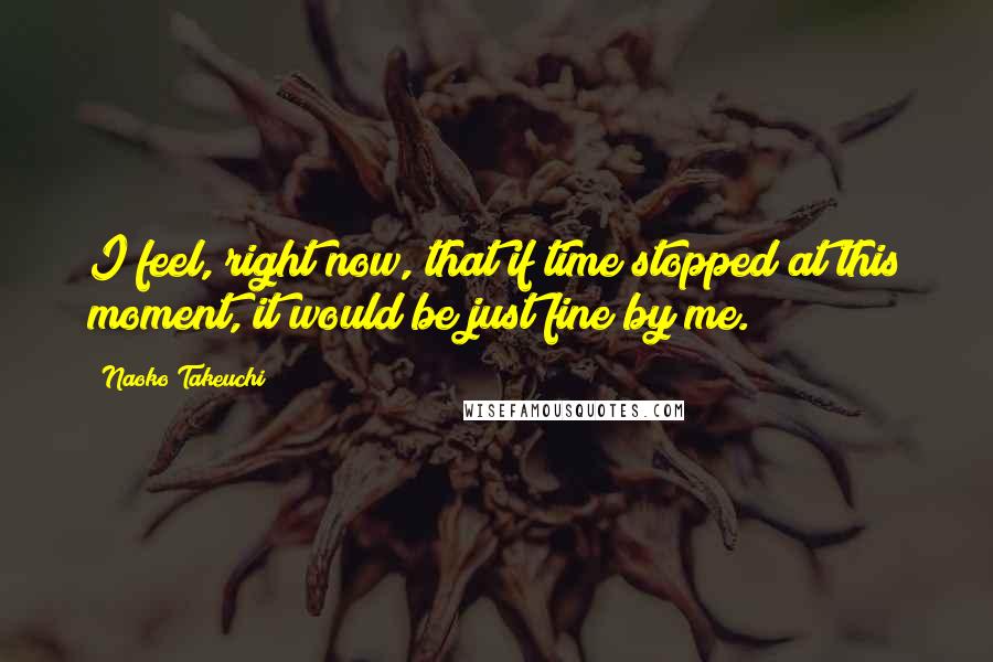 Naoko Takeuchi Quotes: I feel, right now, that if time stopped at this moment, it would be just fine by me.