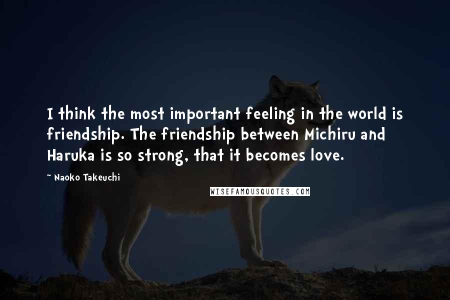 Naoko Takeuchi Quotes: I think the most important feeling in the world is friendship. The friendship between Michiru and Haruka is so strong, that it becomes love.