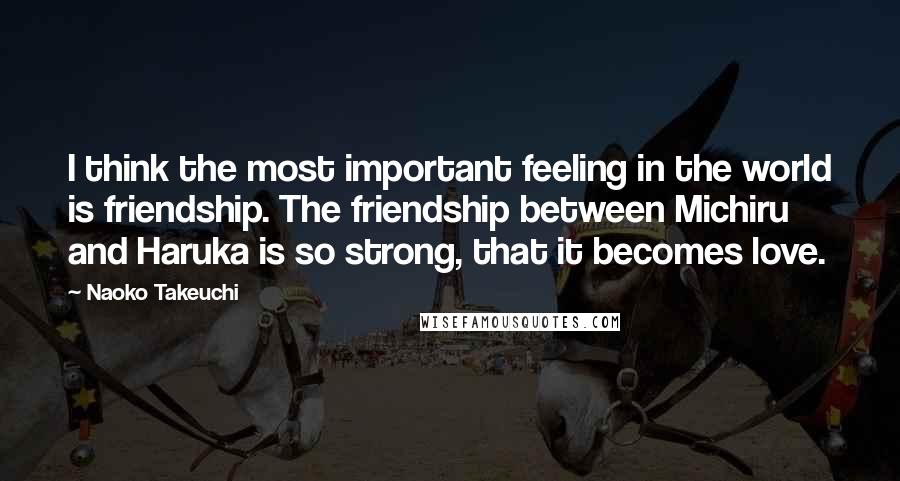 Naoko Takeuchi Quotes: I think the most important feeling in the world is friendship. The friendship between Michiru and Haruka is so strong, that it becomes love.