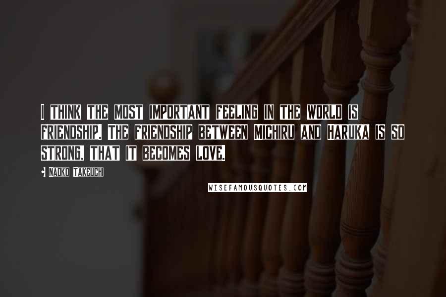 Naoko Takeuchi Quotes: I think the most important feeling in the world is friendship. The friendship between Michiru and Haruka is so strong, that it becomes love.