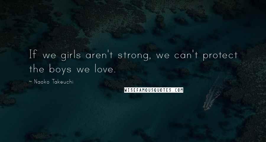 Naoko Takeuchi Quotes: If we girls aren't strong, we can't protect the boys we love.
