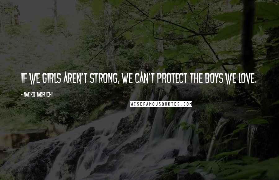 Naoko Takeuchi Quotes: If we girls aren't strong, we can't protect the boys we love.