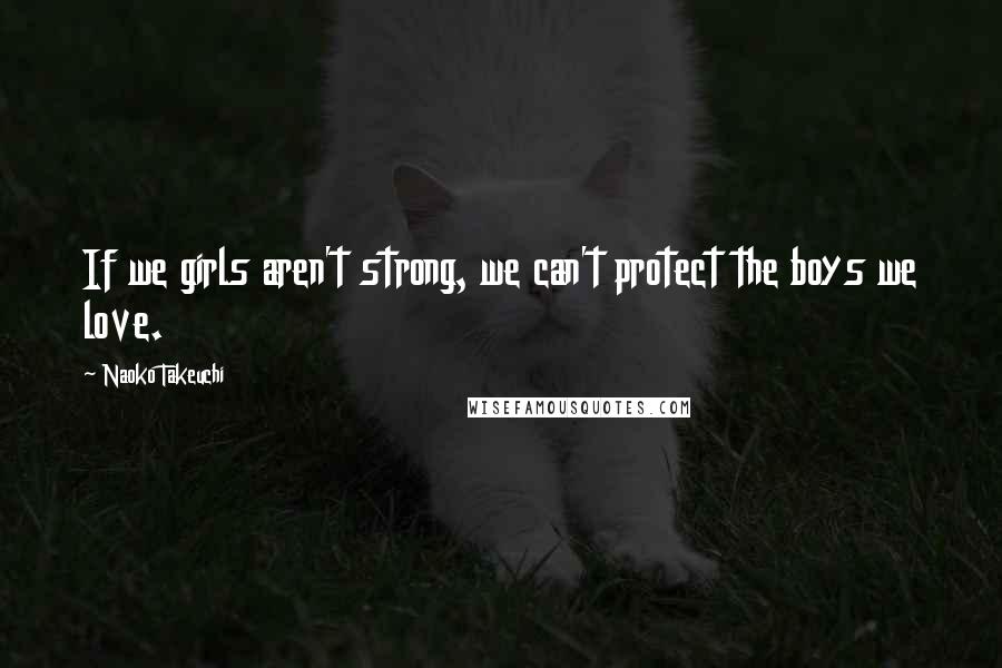 Naoko Takeuchi Quotes: If we girls aren't strong, we can't protect the boys we love.