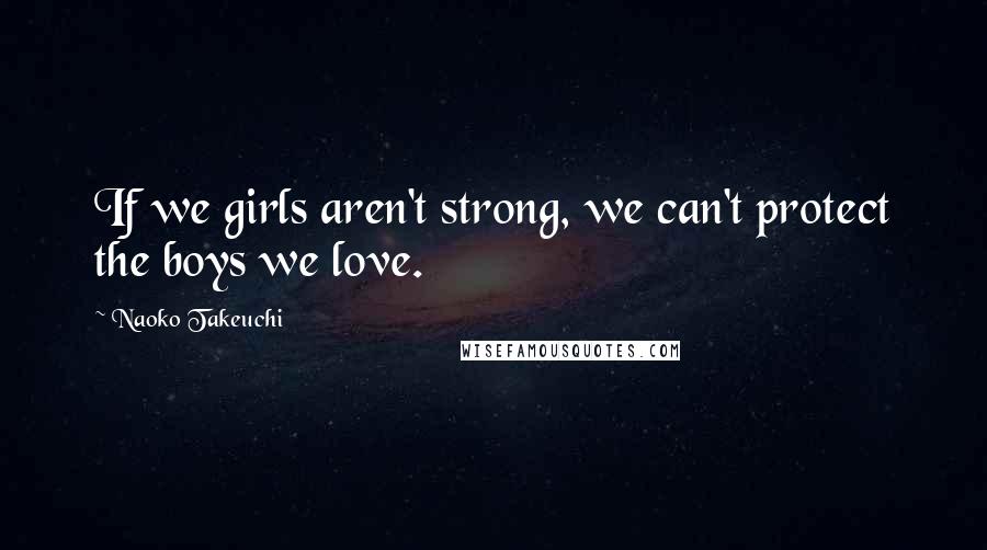 Naoko Takeuchi Quotes: If we girls aren't strong, we can't protect the boys we love.