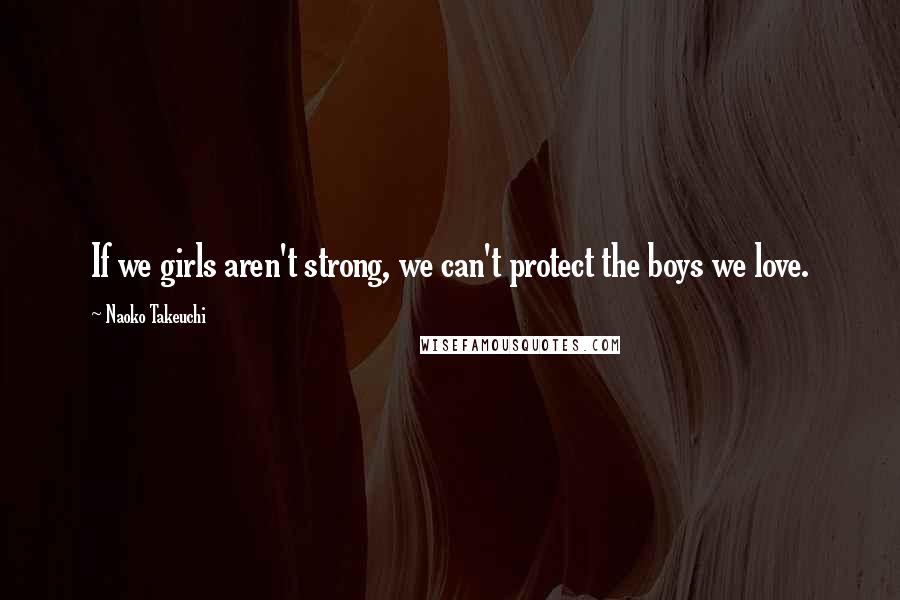 Naoko Takeuchi Quotes: If we girls aren't strong, we can't protect the boys we love.