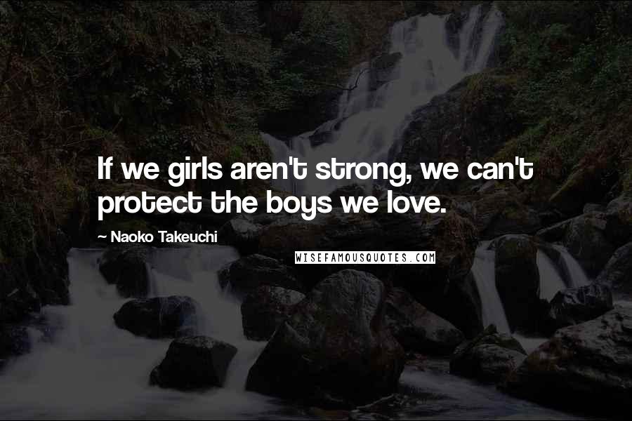 Naoko Takeuchi Quotes: If we girls aren't strong, we can't protect the boys we love.